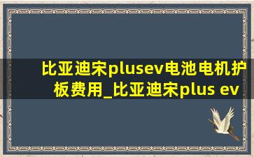 比亚迪宋plusev电池电机护板费用_比亚迪宋plus ev电池护板多少钱